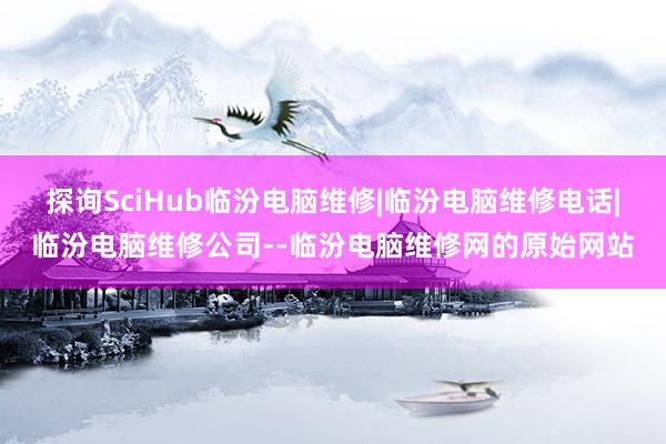 探询SciHub临汾电脑维修|临汾电脑维修电话|临汾电脑维修公司--临汾电脑维修网的原始网站